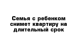 Семья с ребенком снимет квартиру на длительный срок